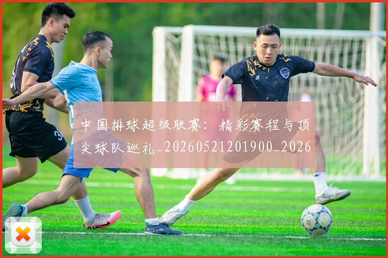 中国排球超级联赛：精彩赛程与顶尖球队巡礼_20260521201900_20260703202941_20260716183141