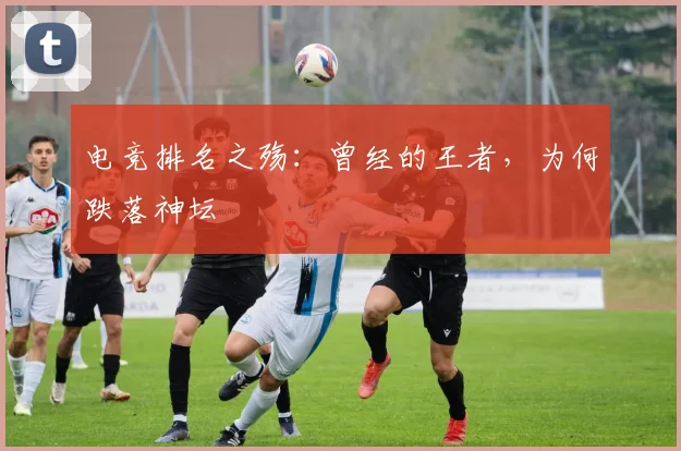 电竞排名之殇:曾经的王者,为何跌落神坛