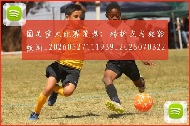 国足重大比赛复盘:转折点与经验教训_20260527111939_20260703224507_20260719165450