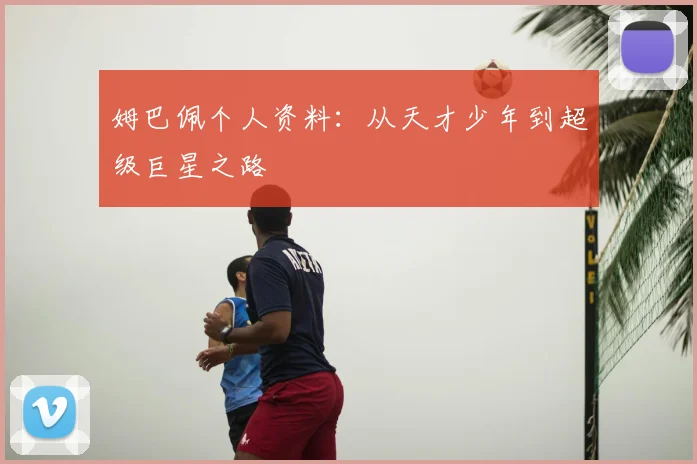 姆巴佩个人资料:从天才少年到超级巨星之路