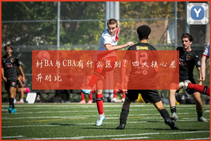 村BA与CBA有什么区别？四大核心差异对比