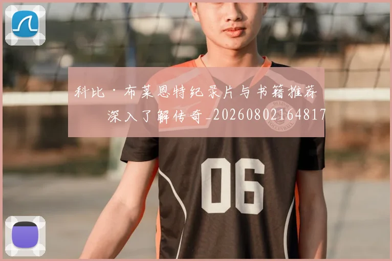 科比·布莱恩特纪录片与书籍推荐：深入了解传奇_20260802164817
