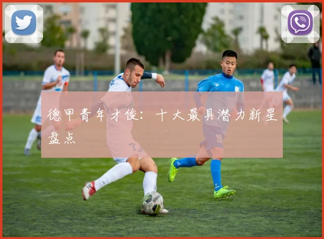 德甲青年才俊：十大最具潜力新星盘点