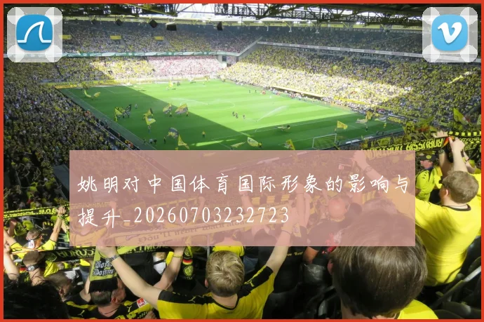 姚明对中国体育国际形象的影响与提升_20260703232723