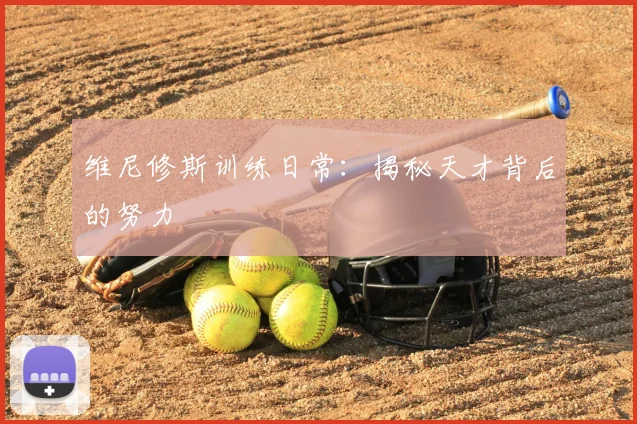 维尼修斯训练日常：揭秘天才背后的努力