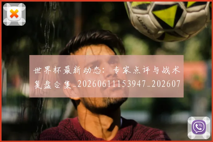 世界杯最新动态：专家点评与战术复盘合集_20260611153947_20260702173916_20260715190711