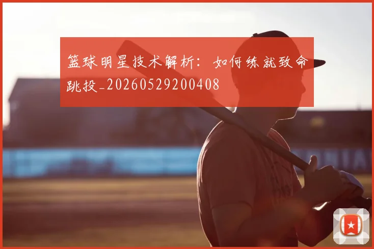 篮球明星技术解析：如何练就致命跳投_20260529200408