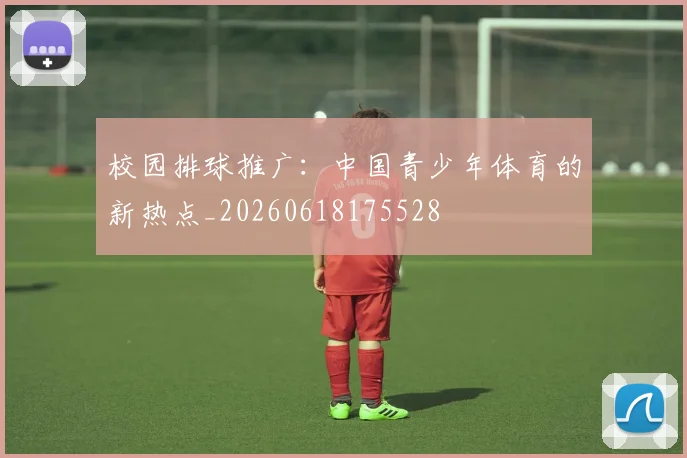 校园排球推广：中国青少年体育的新热点_20260618175528