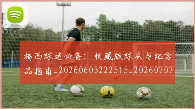梅西球迷必备：收藏版球衣与纪念品指南_20260603222515_20260707144909_20260731181921