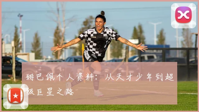 姆巴佩个人资料:从天才少年到超级巨星之路