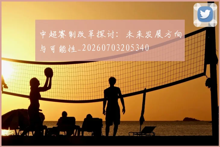 中超赛制改革探讨:未来发展方向与可能性_20260703205340