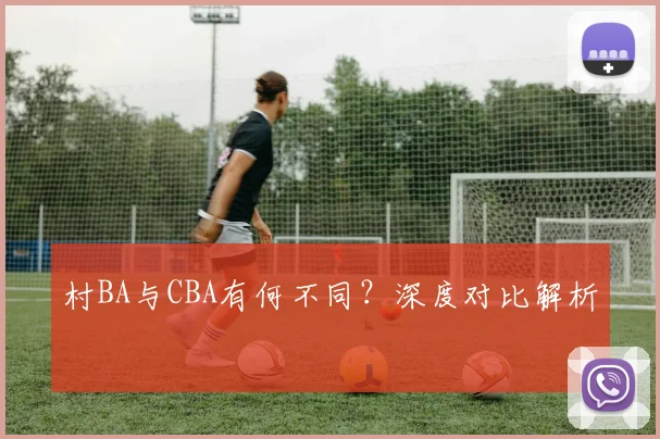 村BA与CBA有何不同?深度对比解析