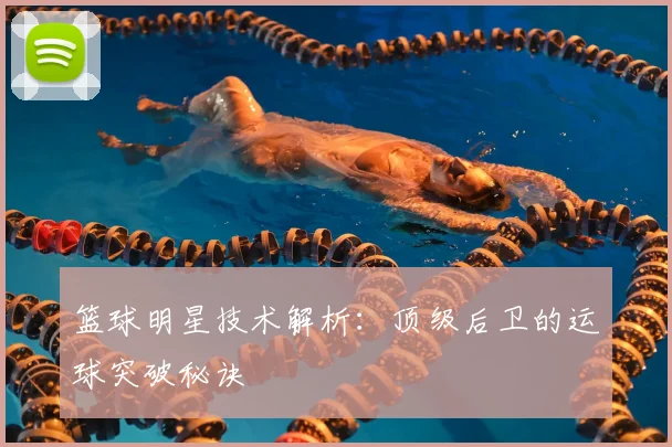 篮球明星技术解析:顶级后卫的运球突破秘诀