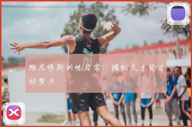 维尼修斯训练日常：揭秘天才背后的努力