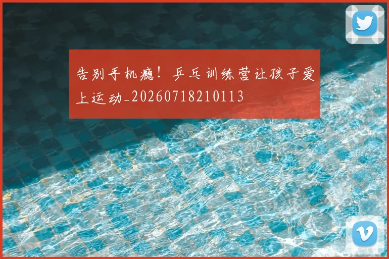 告别手机瘾!乒乓训练营让孩子爱上运动_20260718210113