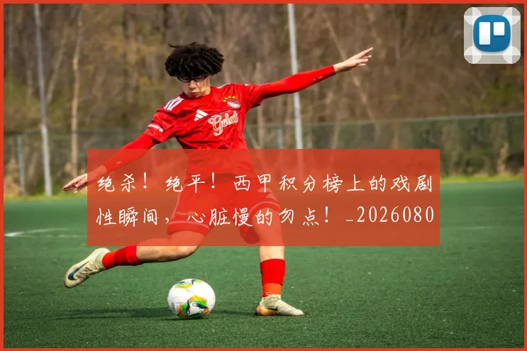 绝杀！绝平！西甲积分榜上的戏剧性瞬间，心脏慢的勿点！_20260803142924
