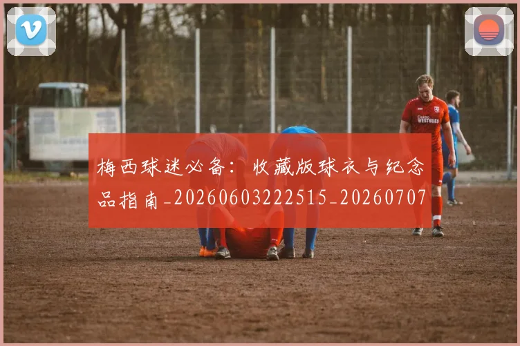 梅西球迷必备:收藏版球衣与纪念品指南_20260603222515_20260707144909_20260731181921