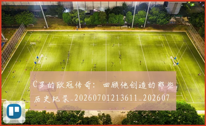 C罗的欧冠传奇：回顾他创造的那些历史纪录_20260701213611_20260712052355