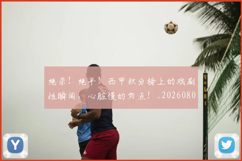 绝杀！绝平！西甲积分榜上的戏剧性瞬间，心脏慢的勿点！_20260803142924