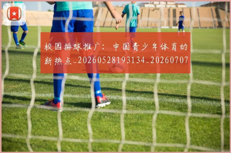 校园排球推广：中国青少年体育的新热点_20260528193134_20260707022620
