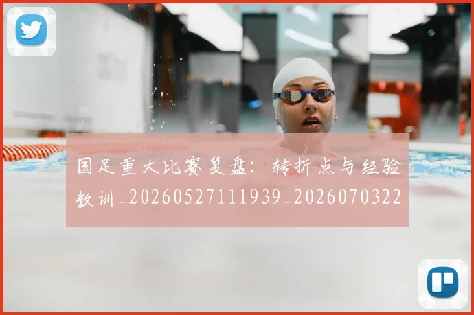 国足重大比赛复盘:转折点与经验教训_20260527111939_20260703224507_20260719165450