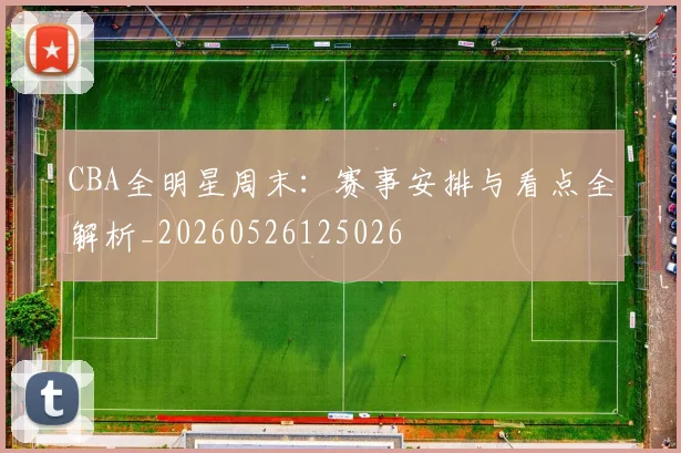 CBA全明星周末:赛事安排与看点全解析_20260526125026