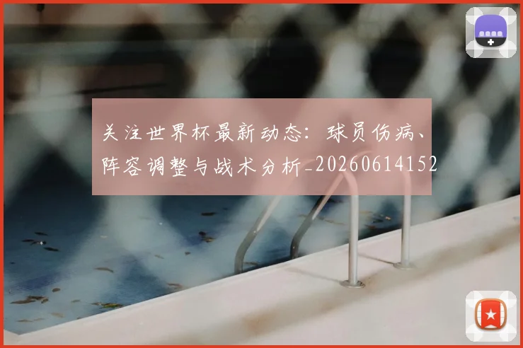 关注世界杯最新动态:球员伤病、阵容调整与战术分析_20260614152107_20260703215004