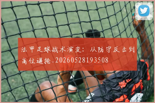 法甲足球战术演变:从防守反击到高位逼抢_20260528193508
