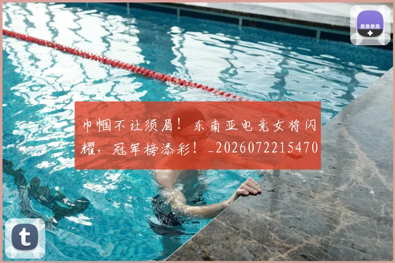 巾帼不让须眉!东南亚电竞女将闪耀,冠军榜添彩!_20260722154702