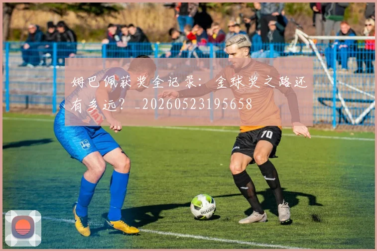 姆巴佩获奖全记录:金球奖之路还有多远?_20260523195658