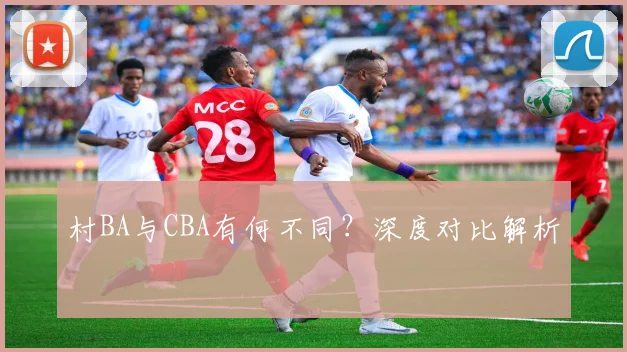 村BA与CBA有何不同?深度对比解析