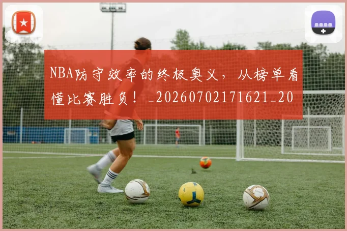 NBA防守效率的终极奥义,从榜单看懂比赛胜负!_20260702171621_20260714214800