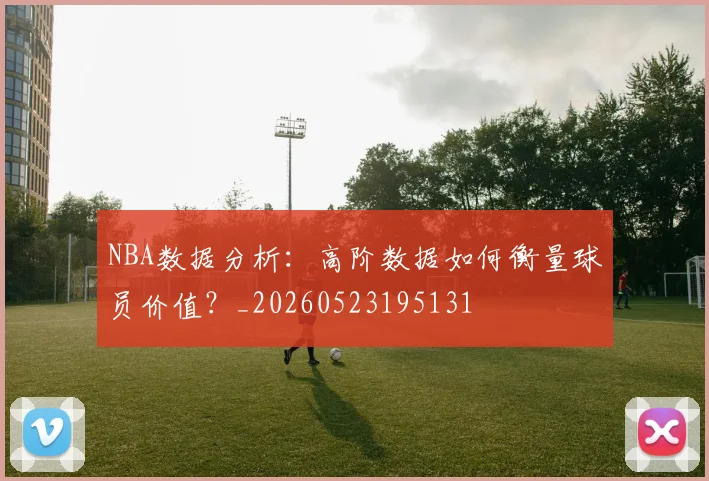 NBA数据分析:高阶数据如何衡量球员价值?_20260523195131