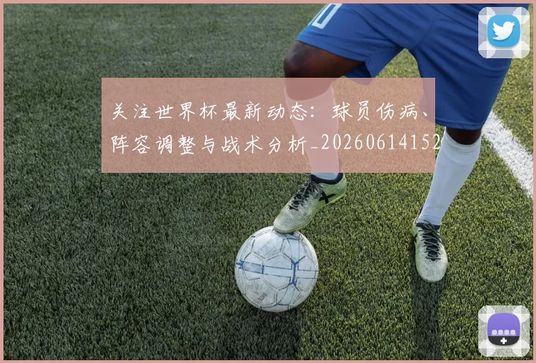 关注世界杯最新动态:球员伤病、阵容调整与战术分析_20260614152107_20260703215004