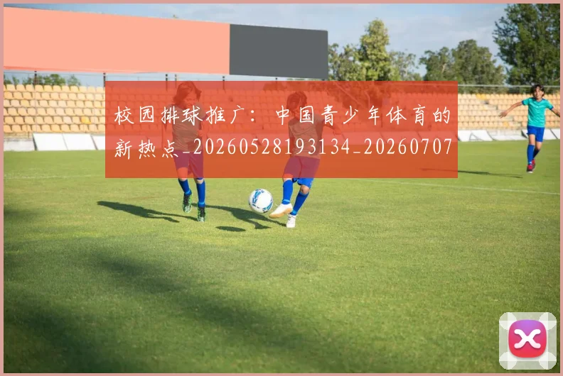 校园排球推广:中国青少年体育的新热点_20260528193134_20260707022620