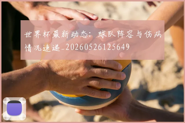 世界杯最新动态：球队阵容与伤病情况速递_20260526125649
