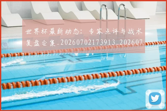 世界杯最新动态:专家点评与战术复盘合集_20260702173913_20260715190713