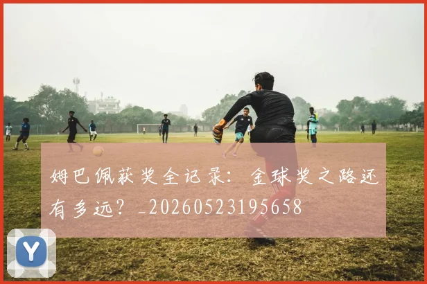 姆巴佩获奖全记录：金球奖之路还有多远？_20260523195658