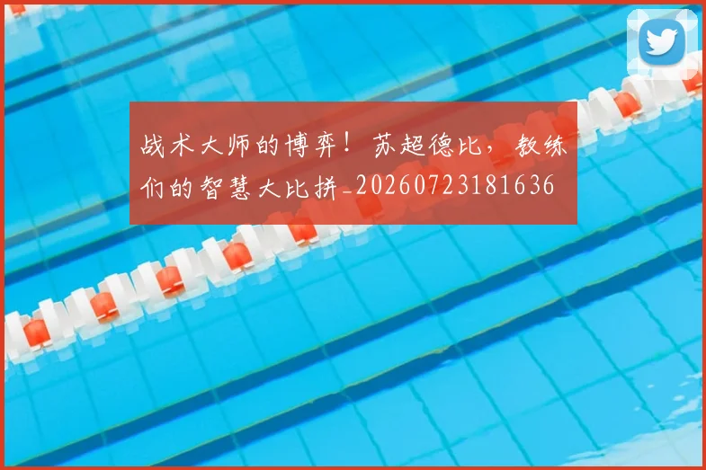 战术大师的博弈!苏超德比,教练们的智慧大比拼_20260723181636