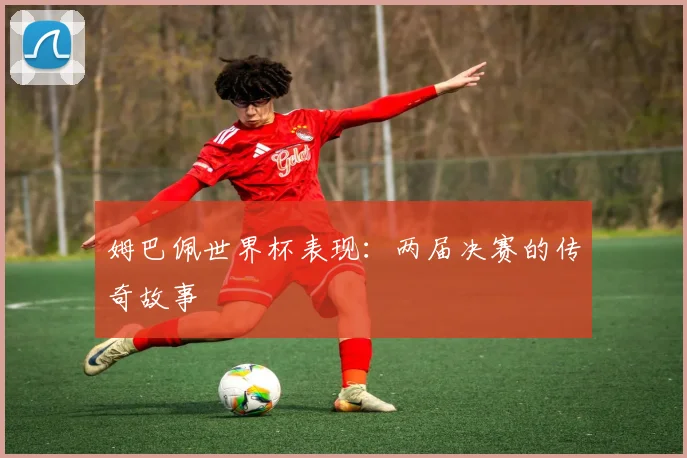 姆巴佩世界杯表现：两届决赛的传奇故事