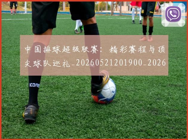 中国排球超级联赛：精彩赛程与顶尖球队巡礼_20260521201900_20260703202941_20260716183141