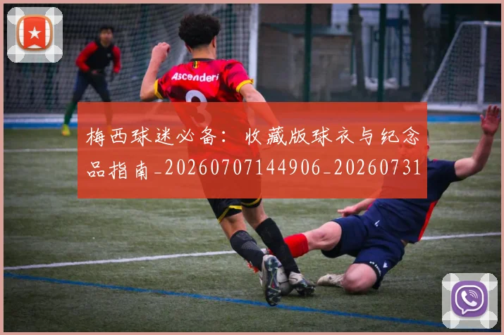 梅西球迷必备：收藏版球衣与纪念品指南_20260707144906_20260731181921