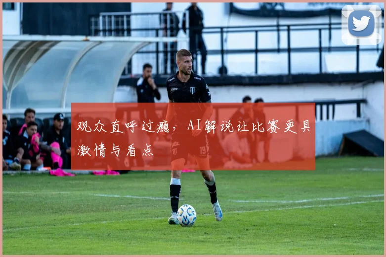 观众直呼过瘾，AI解说让比赛更具激情与看点