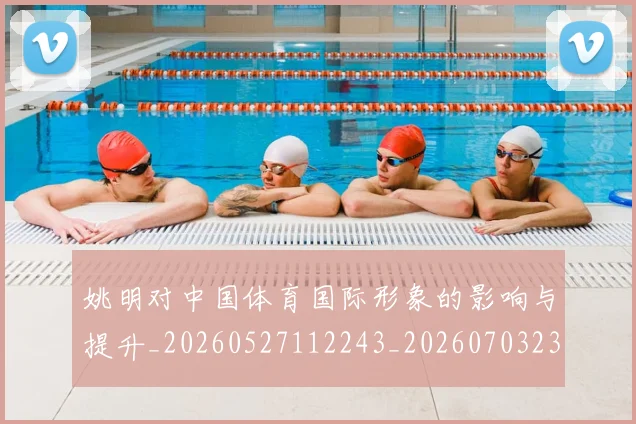 姚明对中国体育国际形象的影响与提升_20260527112243_20260703232725_20260720191742
