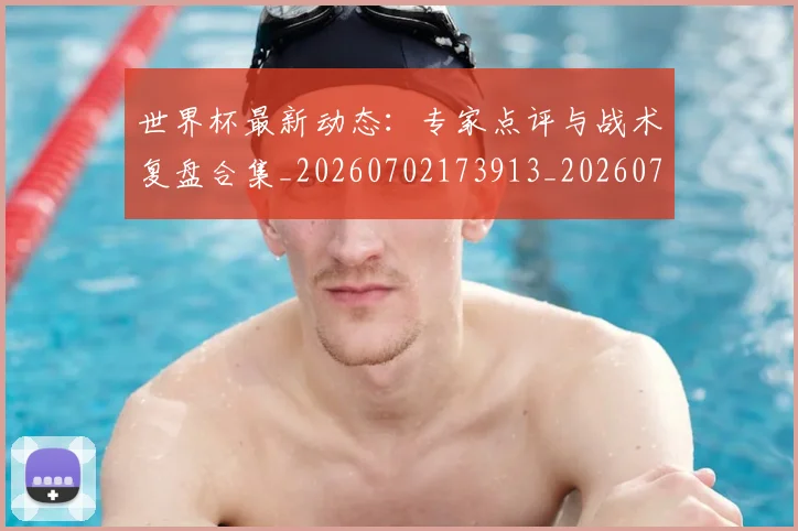 世界杯最新动态:专家点评与战术复盘合集_20260702173913_20260715190713