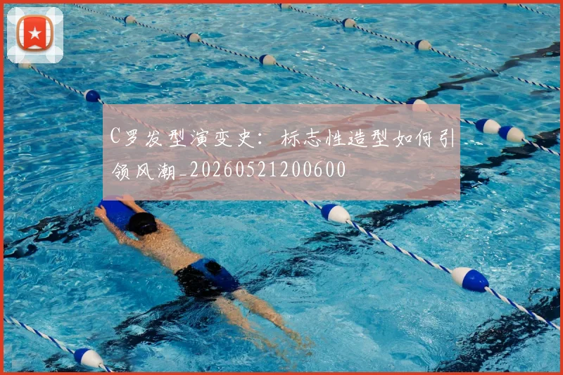 C罗发型演变史：标志性造型如何引领风潮_20260521200600