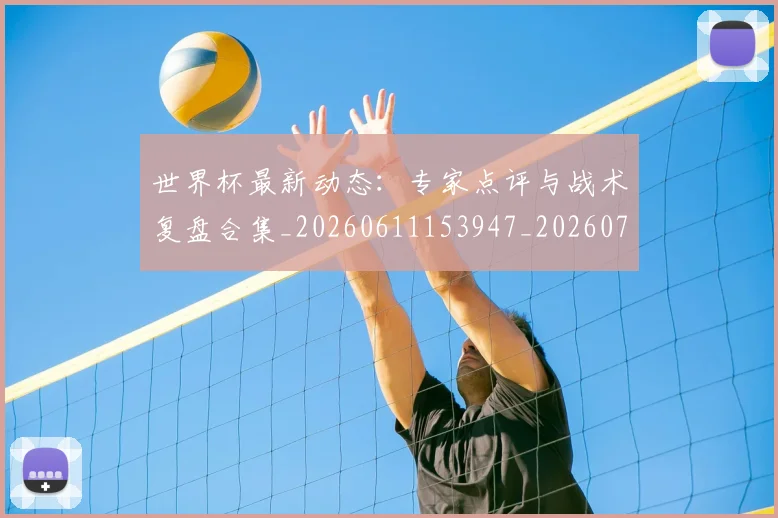世界杯最新动态：专家点评与战术复盘合集_20260611153947_20260702173916_20260715190711